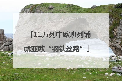 11万列中欧班列铺就亚欧“钢铁丝路”