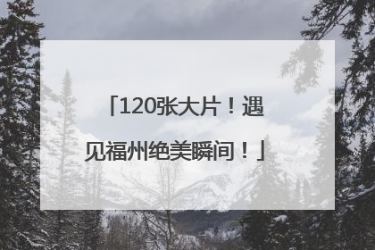 120张大片！遇见福州绝美瞬间！