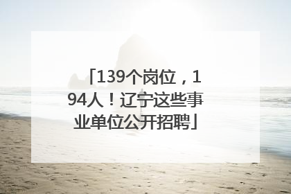 139个岗位，194人！辽宁这些事业单位公开招聘