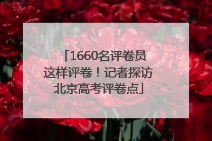 1660名评卷员这样评卷！记者探访北京高考评卷点