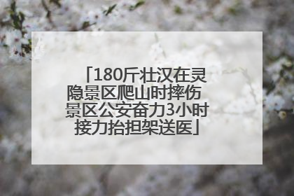 180斤壮汉在灵隐景区爬山时摔伤 景区公安奋力3小时接力抬担架送医