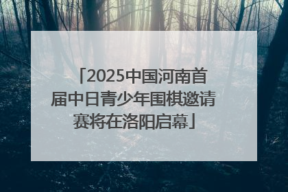 2025中国河南首届中日青少年围棋邀请赛将在洛阳启幕
