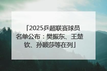 2025乒超联赛球员名单公布：樊振东、王楚钦、孙颖莎等在列