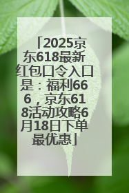2025京东618最新红包口令入口是：福利666，京东618活动攻略6月18日下单最优惠