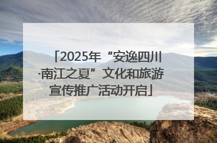 2025年“安逸四川·南江之夏”文化和旅游宣传推广活动开启