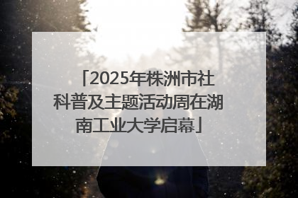 2025年株洲市社科普及主题活动周在湖南工业大学启幕