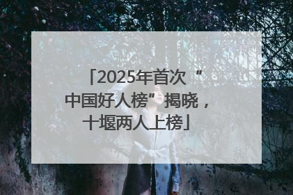 2025年首次“中国好人榜”揭晓，十堰两人上榜