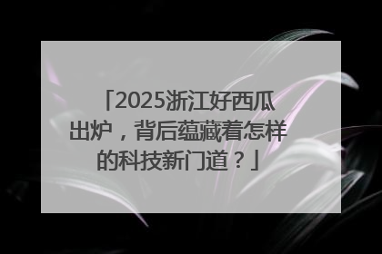2025浙江好西瓜出炉，背后蕴藏着怎样的科技新门道？