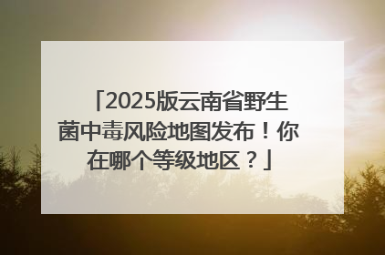 2025版云南省野生菌中毒风险地图发布！你在哪个等级地区？