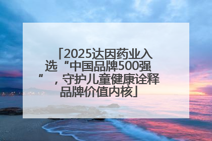 2025达因药业入选“中国品牌500强”，守护儿童健康诠释品牌价值内核