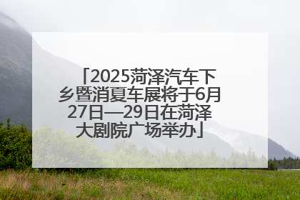 2025菏泽汽车下乡暨消夏车展将于6月27日—29日在菏泽大剧院广场举办