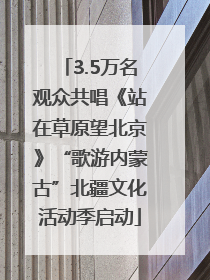 3.5万名观众共唱《站在草原望北京》“歌游内蒙古”北疆文化活动季启动