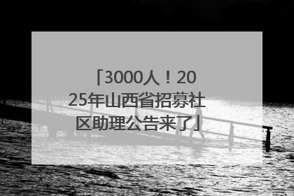 3000人！2025年山西省招募社区助理公告来了