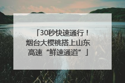 30秒快速通行！烟台大樱桃搭上山东高速“鲜速通道”