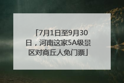 7月1日至9月30日，河南这家5A级景区对商丘人免门票
