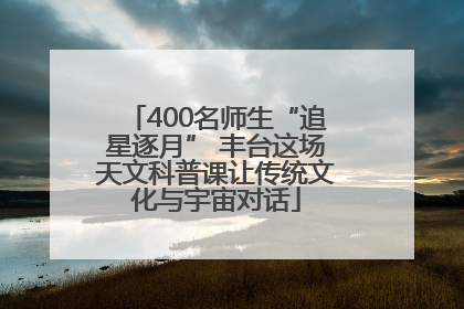 400名师生“追星逐月” 丰台这场天文科普课让传统文化与宇宙对话