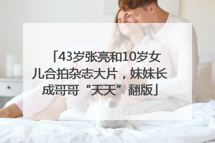 43岁张亮和10岁女儿合拍杂志大片，妹妹长成哥哥“天天”翻版
