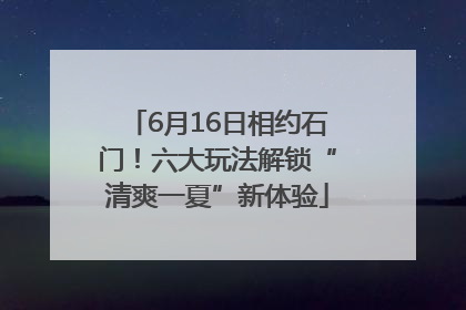 6月16日相约石门！六大玩法解锁“清爽一夏”新体验