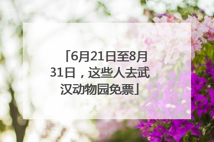 6月21日至8月31日，这些人去武汉动物园免票