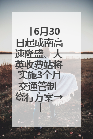 6月30日起成南高速隆盛、大英收费站将实施3个月交通管制 绕行方案→