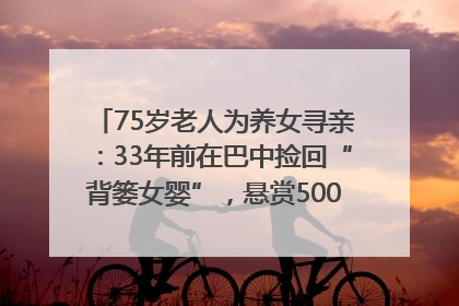 75岁老人为养女寻亲：33年前在巴中捡回“背篓女婴”，悬赏5000元征线索｜红星寻人