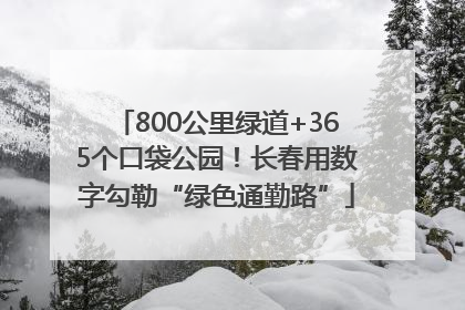 800公里绿道+365个口袋公园！长春用数字勾勒“绿色通勤路”