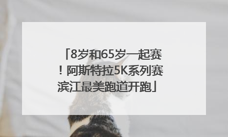 8岁和65岁一起赛！阿斯特拉5K系列赛滨江最美跑道开跑