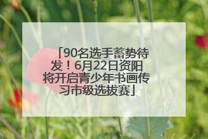 90名选手蓄势待发！6月22日资阳将开启青少年书画传习市级选拔赛