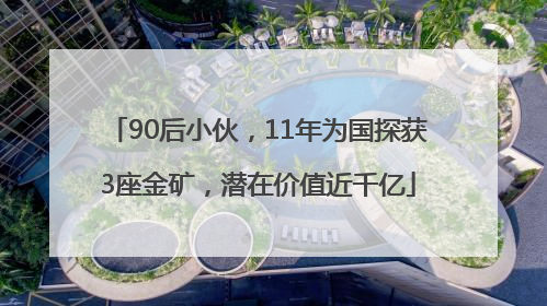 90后小伙，11年为国探获3座金矿，潜在价值近千亿