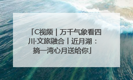 C视频｜万千气象看四川·文旅融合丨近月湖：摘一湾心月送给你