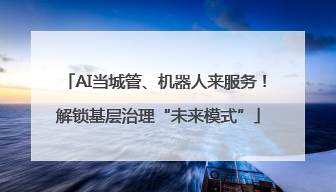 AI当城管、机器人来服务！解锁基层治理“未来模式”