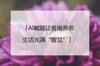 AI赋能让香港养老生活充满“智慧”