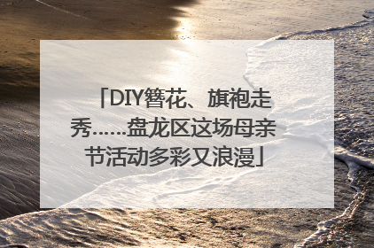 DIY簪花、旗袍走秀……盘龙区这场母亲节活动多彩又浪漫
