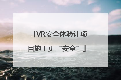 VR安全体验让项目施工更“安全”